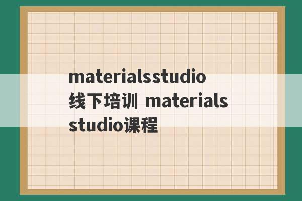 materialsstudio线下培训 materials studio课程