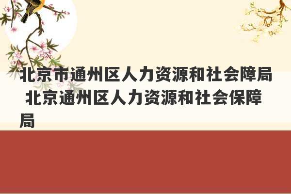 北京市通州区人力资源和社会障局 北京通州区人力资源和社会保障局