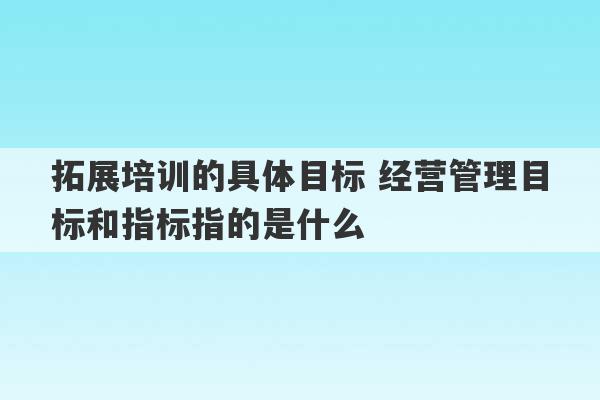 拓展培训的具体目标 经营管理目标和指标指的是什么