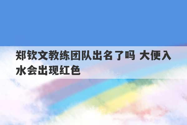 郑钦文教练团队出名了吗 大便入水会出现红色