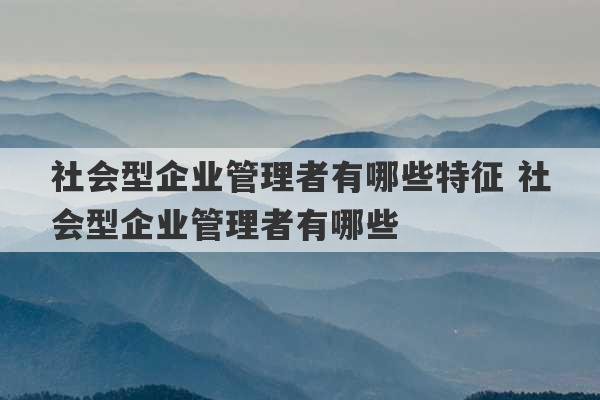 社会型企业管理者有哪些特征 社会型企业管理者有哪些