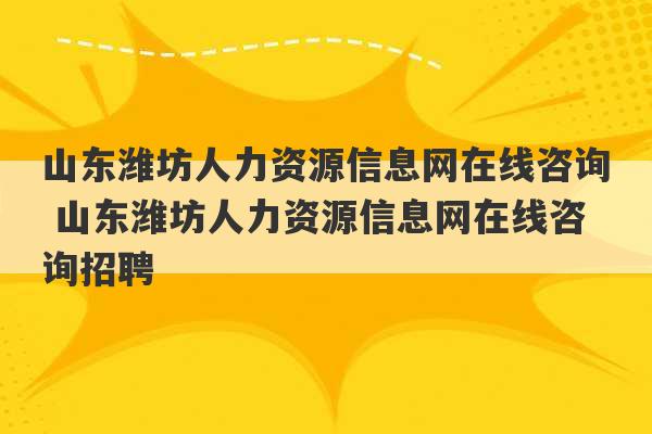 山东潍坊人力资源信息网在线咨询 山东潍坊人力资源信息网在线咨询招聘