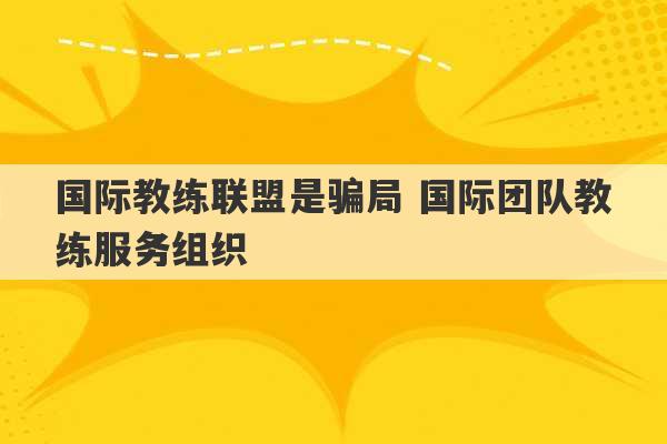 国际教练联盟是骗局 国际团队教练服务组织