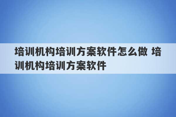 培训机构培训方案软件怎么做 培训机构培训方案软件