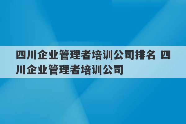 四川企业管理者培训公司排名 四川企业管理者培训公司