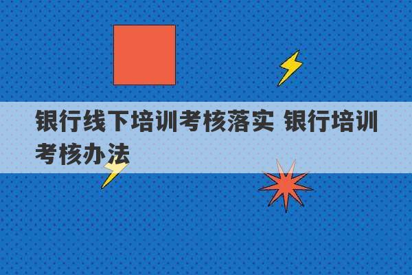 银行线下培训考核落实 银行培训考核办法