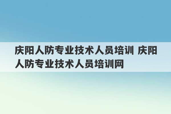 庆阳人防专业技术人员培训 庆阳人防专业技术人员培训网