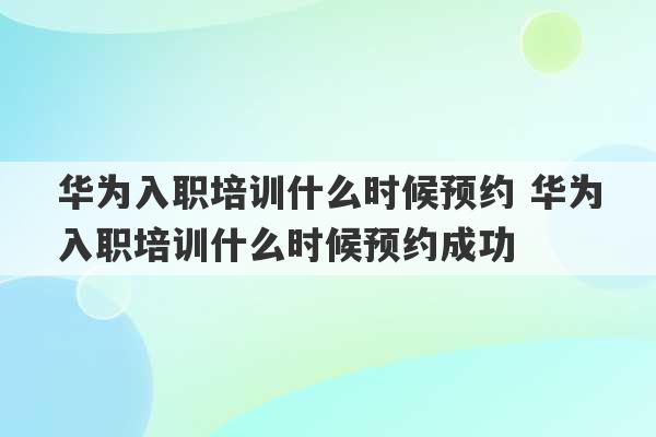 华为入职培训什么时候预约 华为入职培训什么时候预约成功