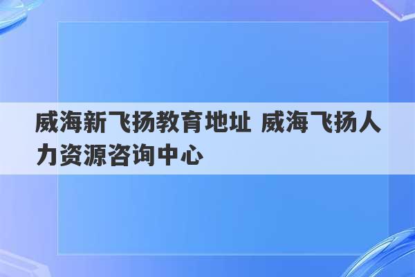 威海新飞扬教育地址 威海飞扬人力资源咨询中心