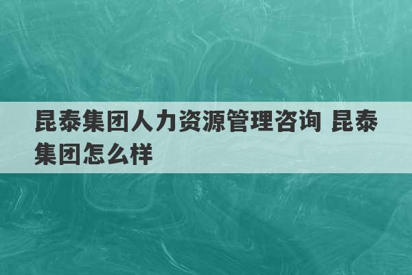 昆泰集团人力资源管理咨询 昆泰集团怎么样