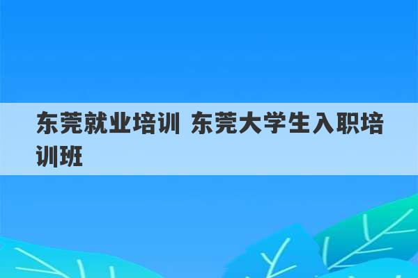 东莞就业培训 东莞大学生入职培训班