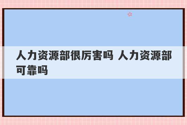 人力资源部很厉害吗 人力资源部可靠吗