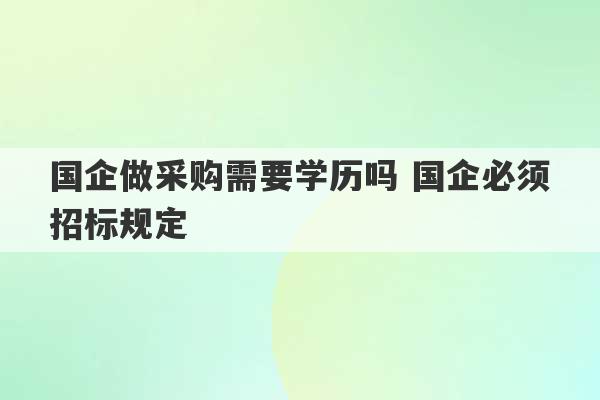 国企做采购需要学历吗 国企必须招标规定