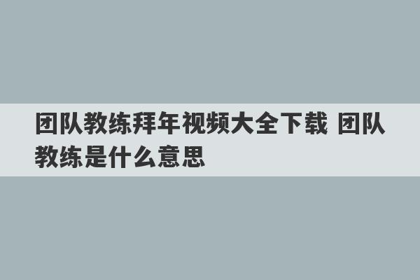 团队教练拜年视频大全下载 团队教练是什么意思