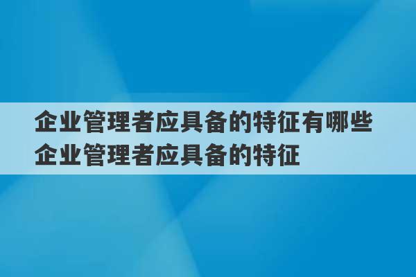 企业管理者应具备的特征有哪些 企业管理者应具备的特征