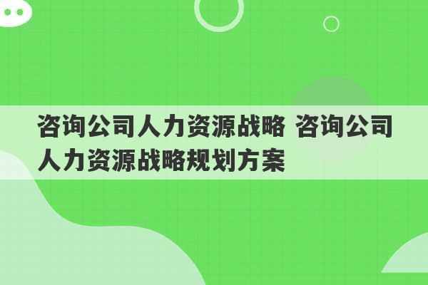 咨询公司人力资源战略 咨询公司人力资源战略规划方案