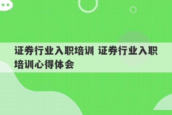 证券行业入职培训 证券行业入职培训心得体会