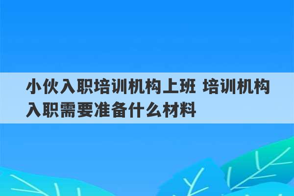 小伙入职培训机构上班 培训机构入职需要准备什么材料