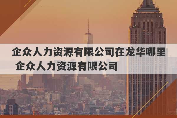 企众人力资源有限公司在龙华哪里 企众人力资源有限公司