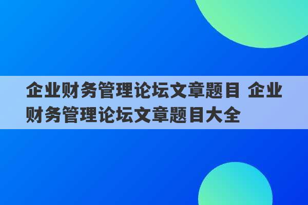 企业财务管理论坛文章题目 企业财务管理论坛文章题目大全