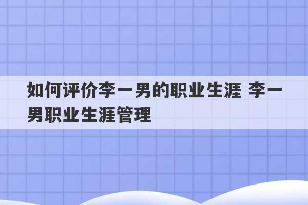 如何评价李一男的职业生涯 李一男职业生涯管理