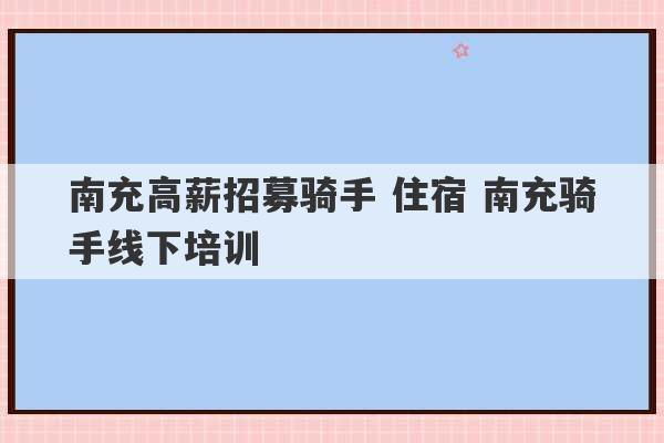 南充高薪招募骑手 住宿 南充骑手线下培训