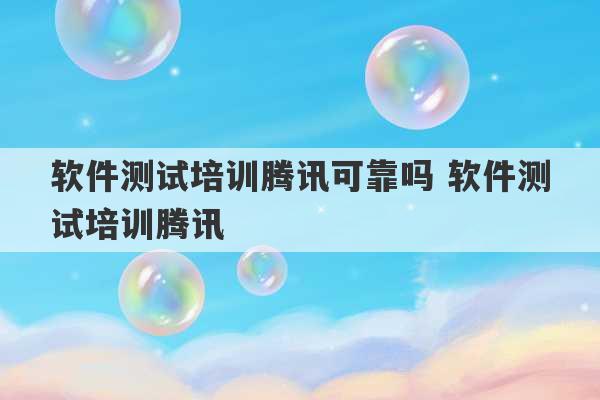 软件测试培训腾讯可靠吗 软件测试培训腾讯