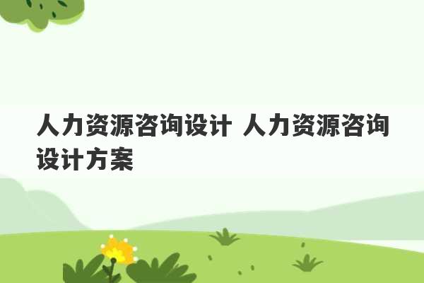 人力资源咨询设计 人力资源咨询设计方案