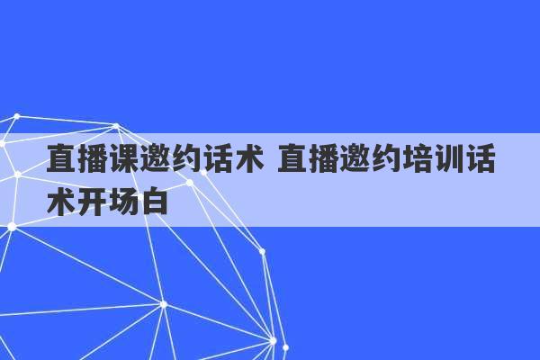 直播课邀约话术 直播邀约培训话术开场白