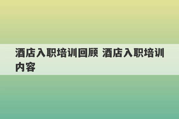 酒店入职培训回顾 酒店入职培训内容