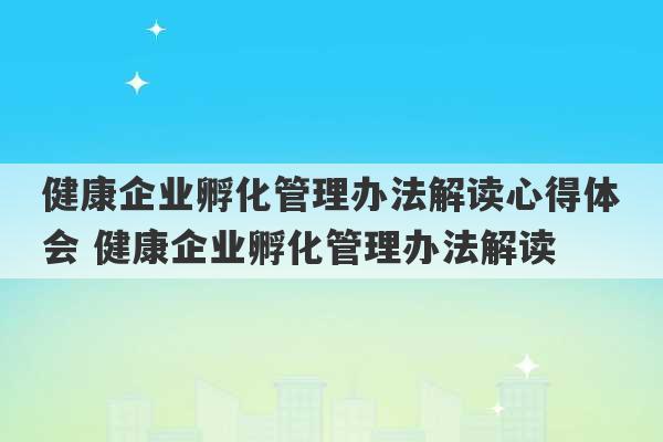 健康企业孵化管理办法解读心得体会 健康企业孵化管理办法解读