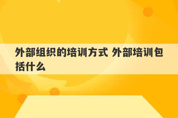 外部组织的培训方式 外部培训包括什么