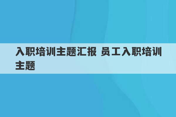 入职培训主题汇报 员工入职培训主题