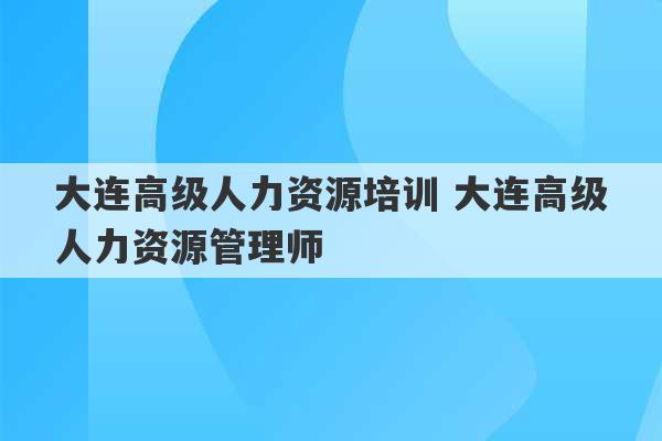 大连高级人力资源培训 大连高级人力资源管理师