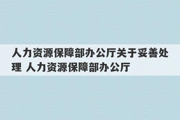 人力资源保障部办公厅关于妥善处理 人力资源保障部办公厅