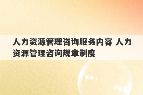 人力资源管理咨询服务内容 人力资源管理咨询规章制度