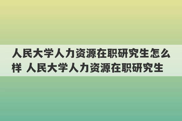 人民大学人力资源在职研究生怎么样 人民大学人力资源在职研究生