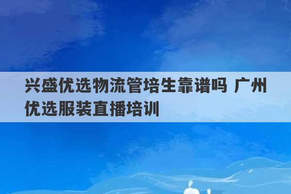 兴盛优选物流管培生靠谱吗 广州优选服装直播培训