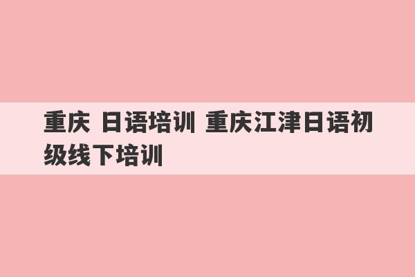 重庆 日语培训 重庆江津日语初级线下培训