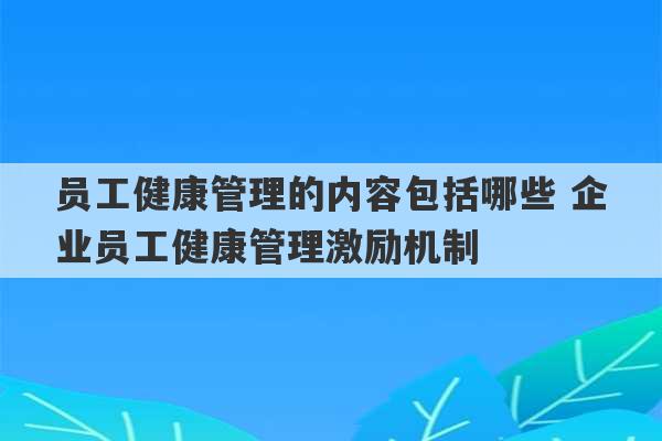 员工健康管理的内容包括哪些 企业员工健康管理激励机制