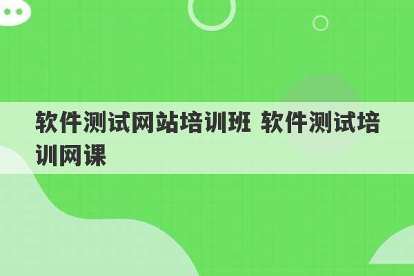 软件测试网站培训班 软件测试培训网课