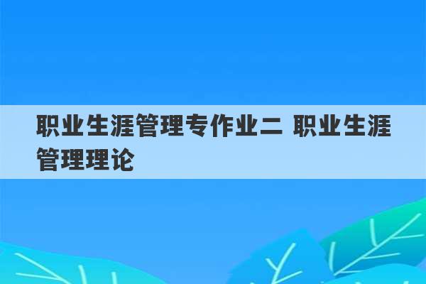 职业生涯管理专作业二 职业生涯管理理论