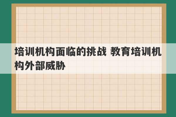 培训机构面临的挑战 教育培训机构外部威胁