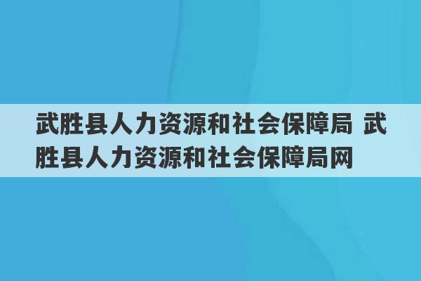 武胜县人力资源和社会保障局 武胜县人力资源和社会保障局网