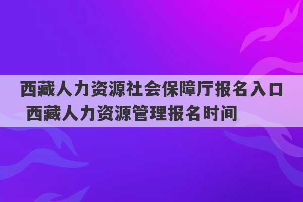 西藏人力资源社会保障厅报名入口 西藏人力资源管理报名时间