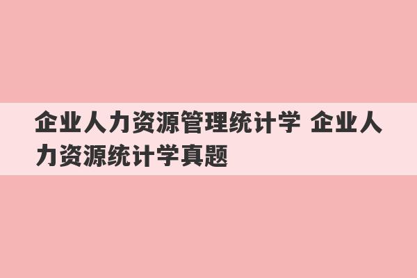 企业人力资源管理统计学 企业人力资源统计学真题