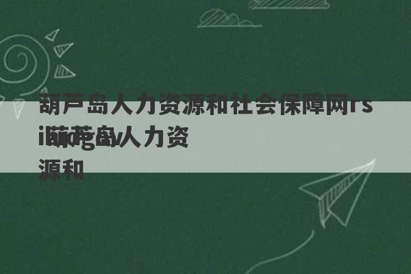 葫芦岛人力资源和社会保障网rsihidgov
 葫芦岛人力资源和