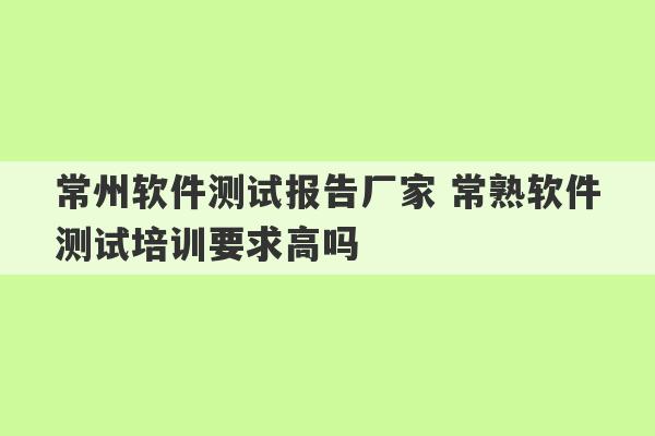 常州软件测试报告厂家 常熟软件测试培训要求高吗