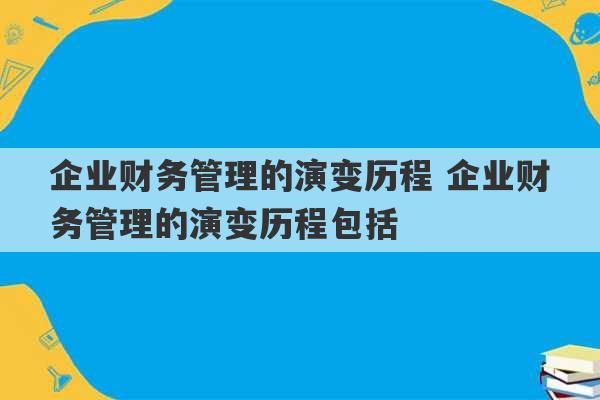 企业财务管理的演变历程 企业财务管理的演变历程包括