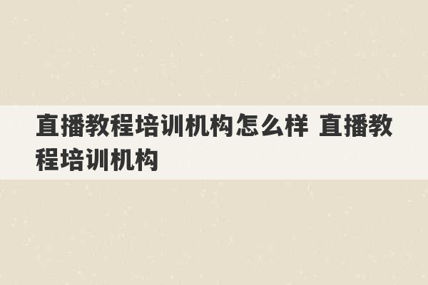 直播教程培训机构怎么样 直播教程培训机构